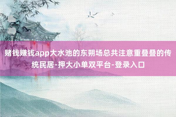 赌钱赚钱app大水池的东朔场总共注意重叠叠的传统民居-押大小单双平台-登录入口