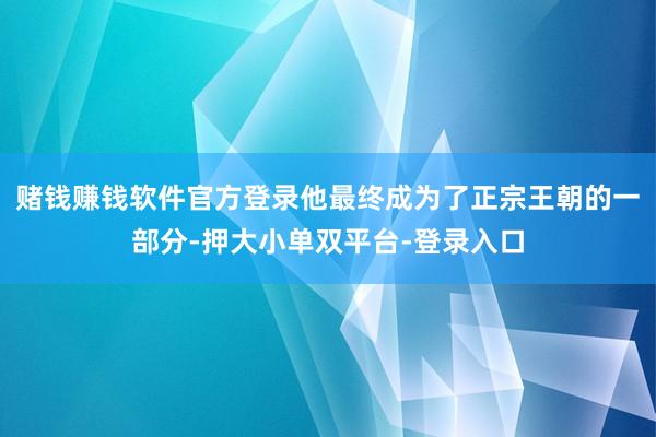 赌钱赚钱软件官方登录他最终成为了正宗王朝的一部分-押大小单双平台-登录入口