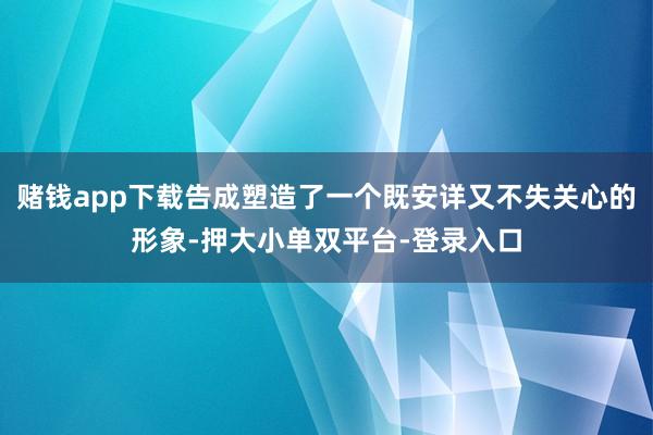 赌钱app下载告成塑造了一个既安详又不失关心的形象-押大小单双平台-登录入口