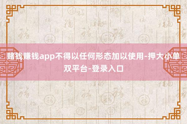 赌钱赚钱app不得以任何形态加以使用-押大小单双平台-登录入口