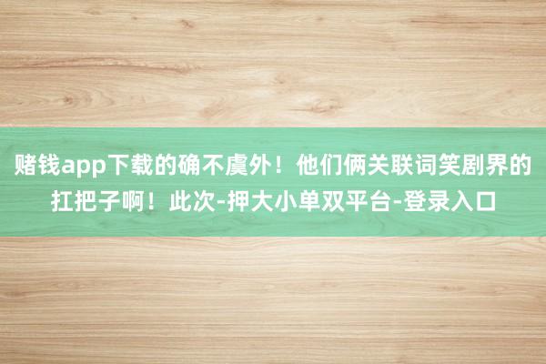赌钱app下载的确不虞外！他们俩关联词笑剧界的扛把子啊！此次-押大小单双平台-登录入口