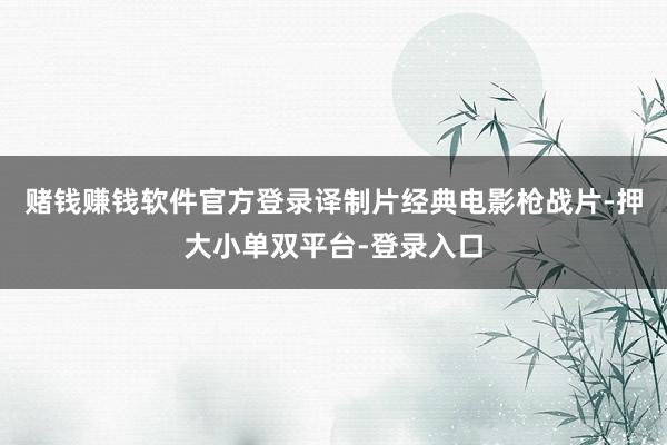 赌钱赚钱软件官方登录译制片经典电影枪战片-押大小单双平台-登录入口