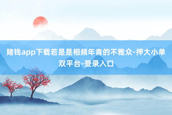 赌钱app下载若是是相频年青的不雅众-押大小单双平台-登录入口