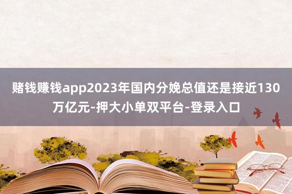 赌钱赚钱app2023年国内分娩总值还是接近130万亿元-押大小单双平台-登录入口