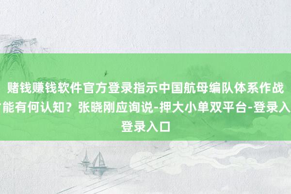 赌钱赚钱软件官方登录指示中国航母编队体系作战才能有何认知？张晓刚应询说-押大小单双平台-登录入口