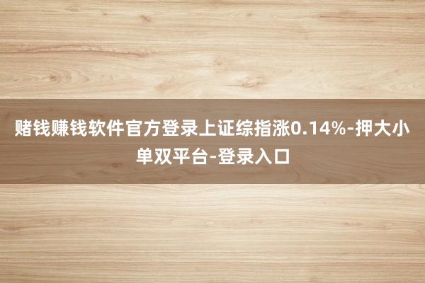 赌钱赚钱软件官方登录上证综指涨0.14%-押大小单双平台-登录入口