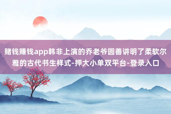 赌钱赚钱app韩非上演的乔老爷圆善讲明了柔软尔雅的古代书生样式-押大小单双平台-登录入口