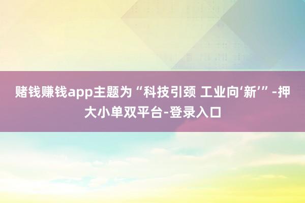 赌钱赚钱app主题为“科技引颈 工业向‘新’”-押大小单双平台-登录入口