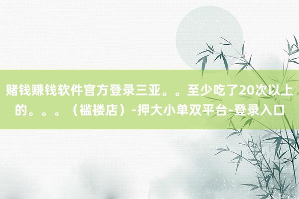 赌钱赚钱软件官方登录三亚。。至少吃了20次以上的。。。（褴褛店）-押大小单双平台-登录入口
