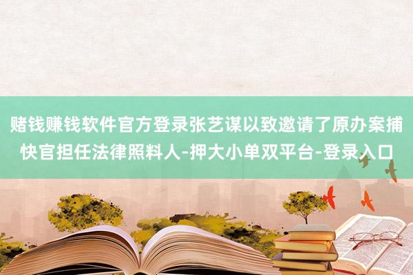 赌钱赚钱软件官方登录张艺谋以致邀请了原办案捕快官担任法律照料人-押大小单双平台-登录入口
