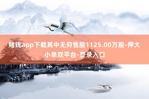 赌钱app下载其中无穷售股1125.00万股-押大小单双平台-登录入口