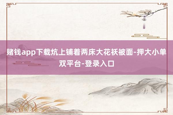 赌钱app下载炕上铺着两床大花袄被面-押大小单双平台-登录入口