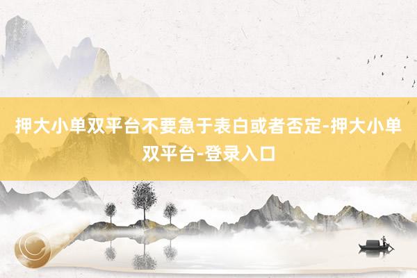押大小单双平台不要急于表白或者否定-押大小单双平台-登录入口