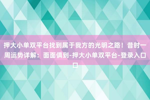 押大小单双平台找到属于我方的光明之路！昔时一周运势详解：面面俱到-押大小单双平台-登录入口