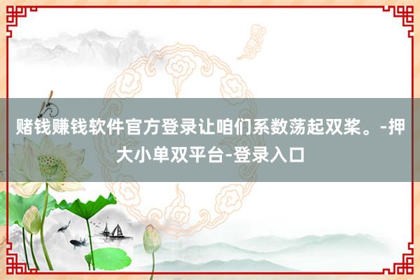赌钱赚钱软件官方登录让咱们系数荡起双桨。-押大小单双平台-登录入口