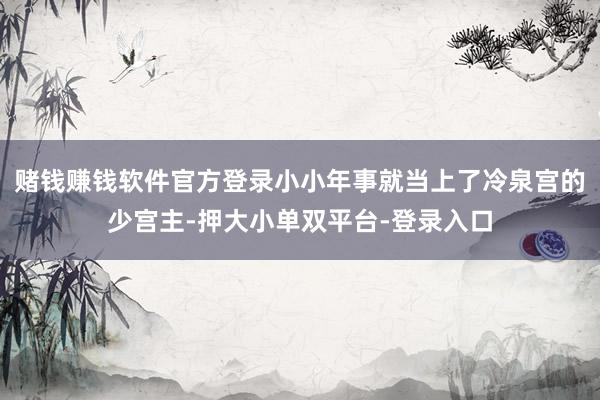 赌钱赚钱软件官方登录小小年事就当上了冷泉宫的少宫主-押大小单双平台-登录入口