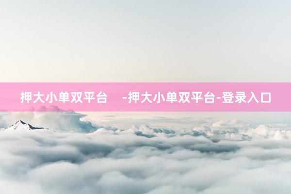 押大小单双平台    -押大小单双平台-登录入口