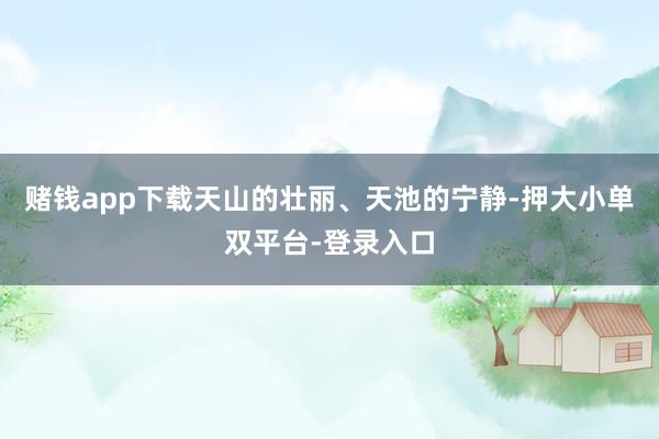 赌钱app下载天山的壮丽、天池的宁静-押大小单双平台-登录入口