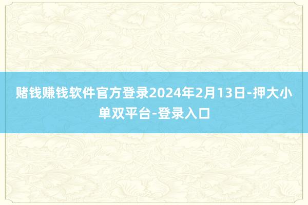 赌钱赚钱软件官方登录2024年2月13日-押大小单双平台-登录入口