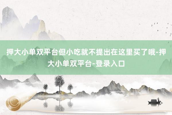押大小单双平台但小吃就不提出在这里买了哦-押大小单双平台-登录入口