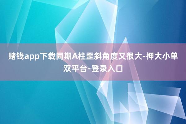 赌钱app下载同期A柱歪斜角度又很大-押大小单双平台-登录入口