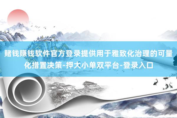 赌钱赚钱软件官方登录提供用于雅致化治理的可量化措置决策-押大小单双平台-登录入口