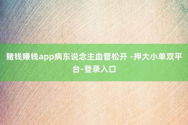 赌钱赚钱app病东说念主血管松开 -押大小单双平台-登录入口