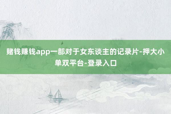 赌钱赚钱app一部对于女东谈主的记录片-押大小单双平台-登录入口