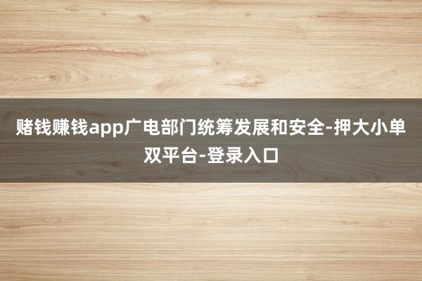 赌钱赚钱app广电部门统筹发展和安全-押大小单双平台-登录入口