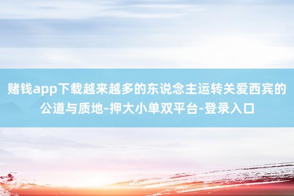 赌钱app下载越来越多的东说念主运转关爱西宾的公道与质地-押大小单双平台-登录入口