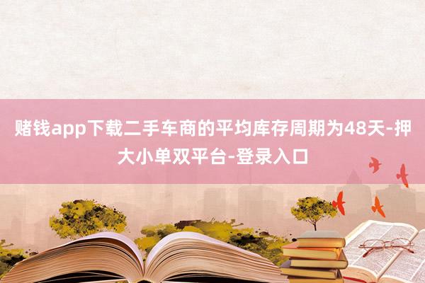 赌钱app下载二手车商的平均库存周期为48天-押大小单双平台-登录入口