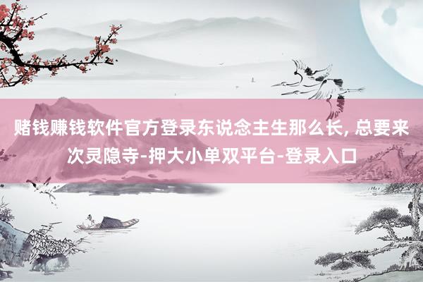 赌钱赚钱软件官方登录东说念主生那么长, 总要来次灵隐寺-押大小单双平台-登录入口