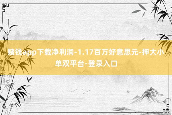 赌钱app下载净利润-1.17百万好意思元-押大小单双平台-登录入口