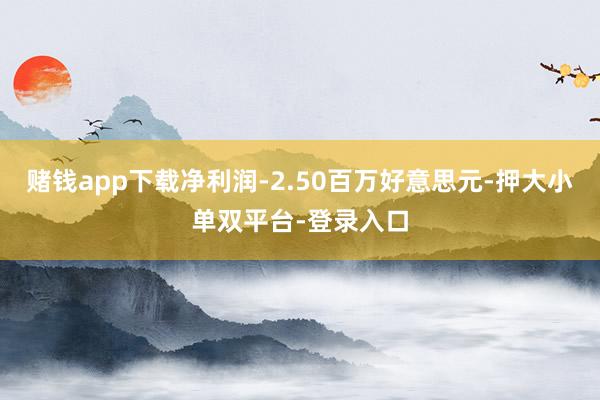 赌钱app下载净利润-2.50百万好意思元-押大小单双平台-登录入口
