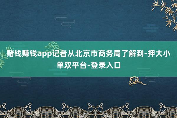赌钱赚钱app 记者从北京市商务局了解到-押大小单双平台-登录入口