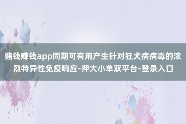 赌钱赚钱app同期可有用产生针对狂犬病病毒的浓烈特异性免疫响应-押大小单双平台-登录入口