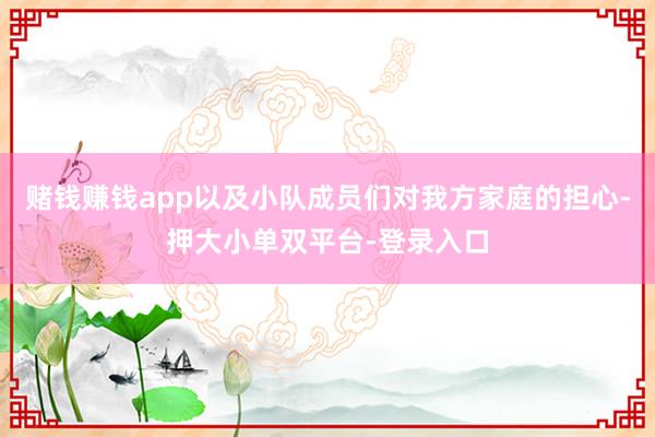 赌钱赚钱app以及小队成员们对我方家庭的担心-押大小单双平台-登录入口