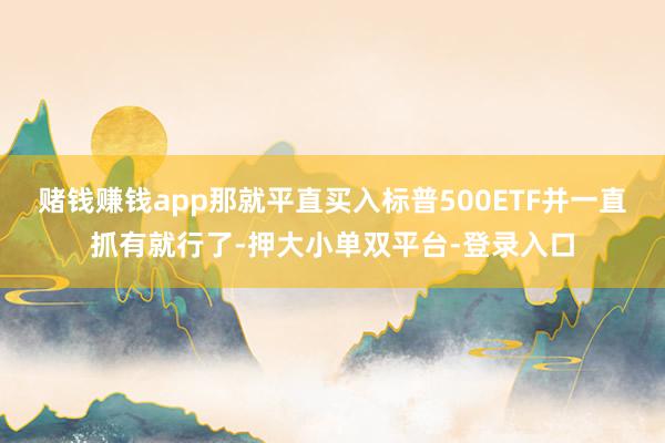 赌钱赚钱app那就平直买入标普500ETF并一直抓有就行了-押大小单双平台-登录入口