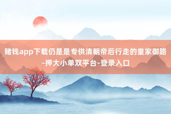 赌钱app下载仍是是专供清朝帝后行走的皇家御路-押大小单双平台-登录入口