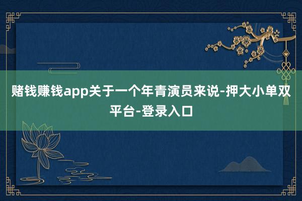 赌钱赚钱app关于一个年青演员来说-押大小单双平台-登录入口