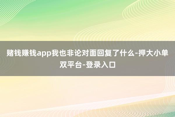 赌钱赚钱app我也非论对面回复了什么-押大小单双平台-登录入口