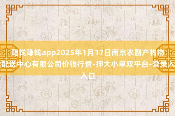 赌钱赚钱app2025年1月17日南京农副产物物发配送中心有限公司价钱行情-押大小单双平台-登录入口