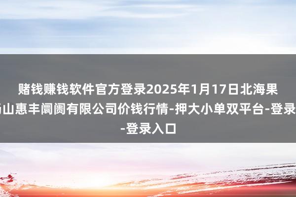 赌钱赚钱软件官方登录2025年1月17日北海果业砀山惠丰阛阓有限公司价钱行情-押大小单双平台-登录入口