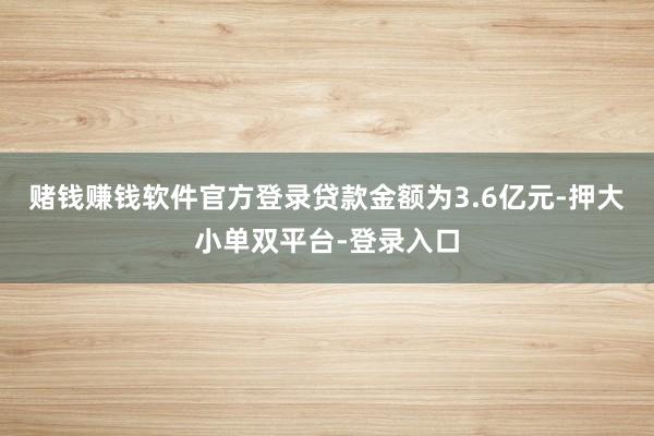 赌钱赚钱软件官方登录贷款金额为3.6亿元-押大小单双平台-登录入口