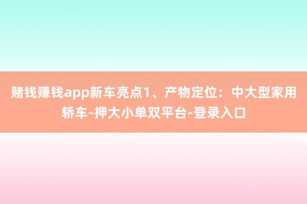 赌钱赚钱app新车亮点1、产物定位：中大型家用轿车-押大小单双平台-登录入口