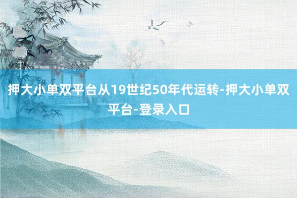 押大小单双平台从19世纪50年代运转-押大小单双平台-登录入口