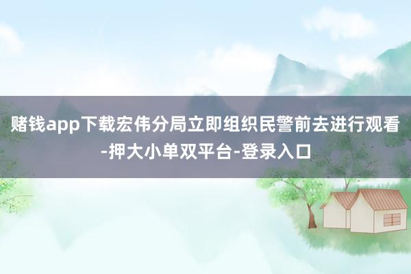 赌钱app下载宏伟分局立即组织民警前去进行观看-押大小单双平台-登录入口