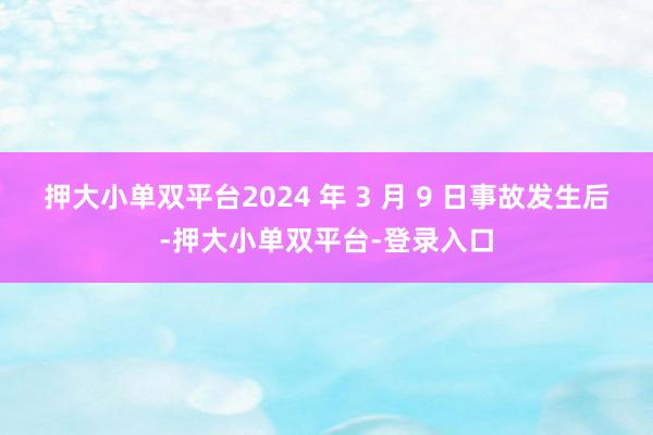 押大小单双平台2024 年 3 月 9 日事故发生后-押大小单双平台-登录入口