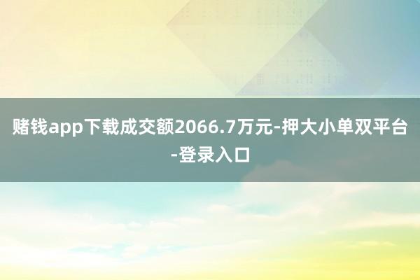 赌钱app下载成交额2066.7万元-押大小单双平台-登录入口