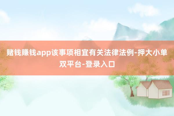 赌钱赚钱app该事项相宜有关法律法例-押大小单双平台-登录入口
